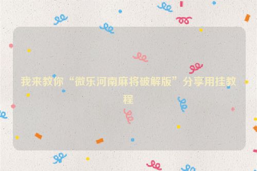 我来教你“微乐河南麻将破解版”分享用挂教程