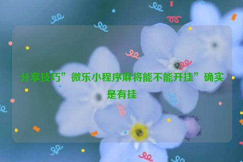 分享技巧”微乐小程序麻将能不能开挂”确实是有挂