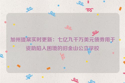 加州提案实时更新：七亿九千万美元债券用于资助陷入困境的旧金山公立学校