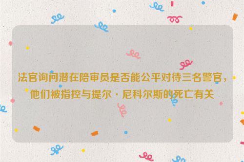 法官询问潜在陪审员是否能公平对待三名警官，他们被指控与提尔·尼科尔斯的死亡有关