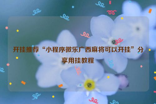 开挂推荐“小程序微乐广西麻将可以开挂”分享用挂教程