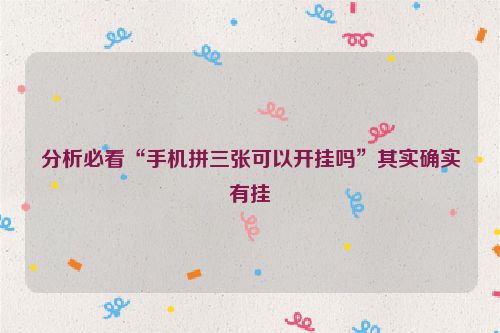 分析必看“手机拼三张可以开挂吗”其实确实有挂
