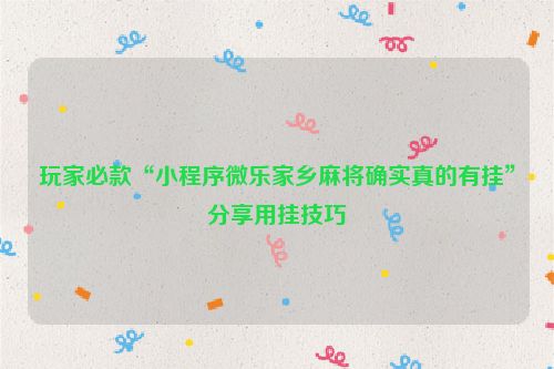 玩家必款“小程序微乐家乡麻将确实真的有挂”分享用挂技巧