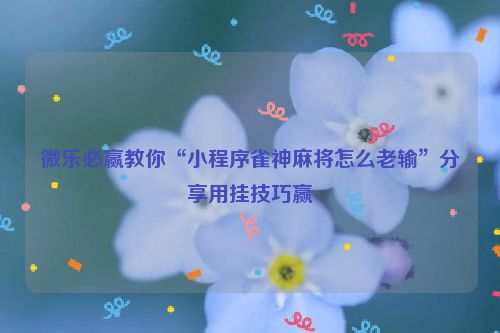 微乐必赢教你“小程序雀神麻将怎么老输”分享用挂技巧赢