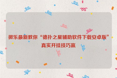 微乐最新教你“德扑之星辅助软件下载安卓版”真实开挂技巧赢