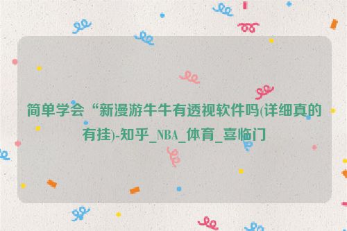 简单学会“新漫游牛牛有透视软件吗(详细真的有挂)-知乎_NBA_体育_喜临门