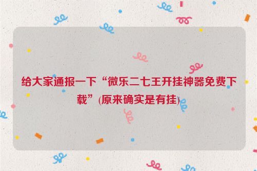 给大家通报一下“微乐二七王开挂神器免费下载”(原来确实是有挂)