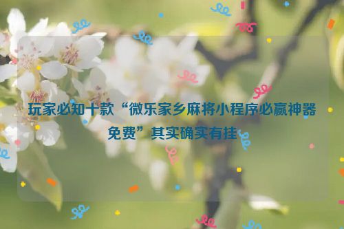 玩家必知十款“微乐家乡麻将小程序必赢神器免费”其实确实有挂