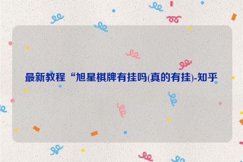 最新教程“旭星棋牌有挂吗(真的有挂)-知乎