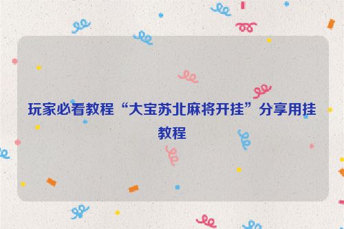 玩家必看教程“大宝苏北麻将开挂”分享用挂教程