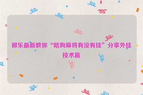 微乐最新教你“哈狗麻将有没有挂”分享外挂技术赢