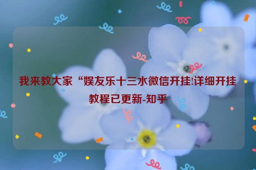我来教大家“娱友乐十三水微信开挂!详细开挂教程已更新-知乎