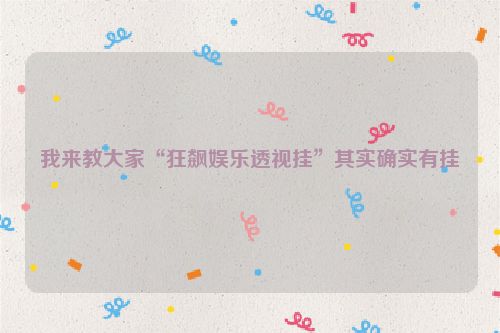 我来教大家“狂飙娱乐透视挂”其实确实有挂
