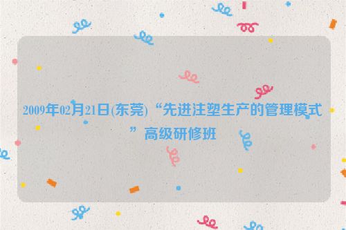 2009年02月21日(东莞)“先进注塑生产的管理模式”高级研修班