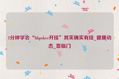 1分钟学会“hhpoker开挂”其实确实有挂_健康动态_喜临门