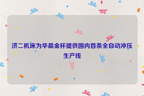 济二机床为华晨金杯提供国内首条全自动冲压生产线