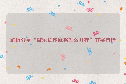解析分享“微乐长沙麻将怎么开挂”其实有挂