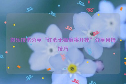 微乐技术分享“红心无锡麻将开挂”分享用挂技巧