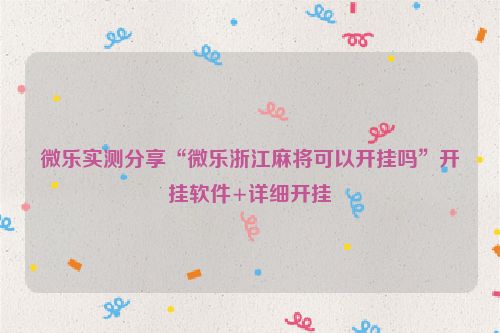 微乐实测分享“微乐浙江麻将可以开挂吗”开挂软件+详细开挂