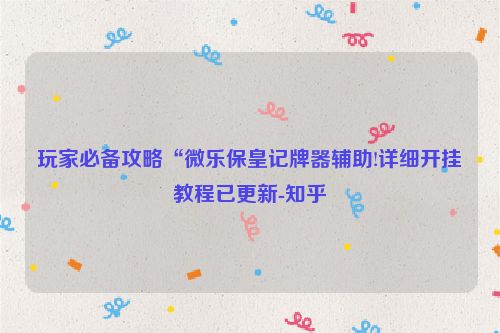 玩家必备攻略“微乐保皇记牌器辅助!详细开挂教程已更新-知乎