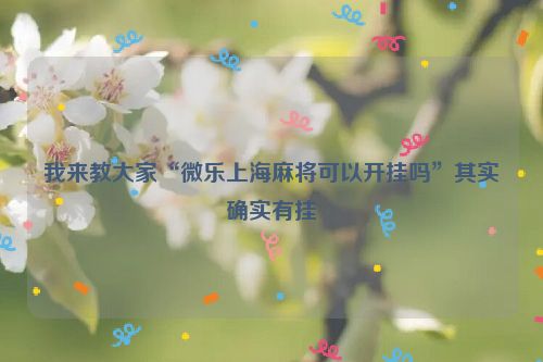 我来教大家“微乐上海麻将可以开挂吗”其实确实有挂