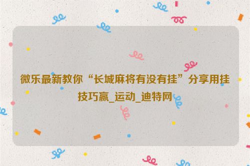微乐最新教你“长城麻将有没有挂”分享用挂技巧赢_运动_迪特网