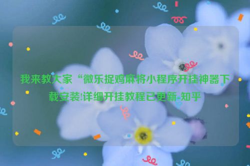 我来教大家“微乐捉鸡麻将小程序开挂神器下载安装!详细开挂教程已更新-知乎