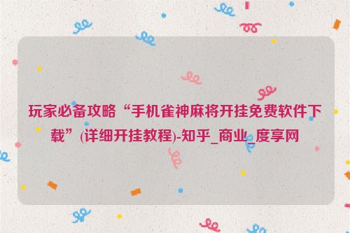 玩家必备攻略“手机雀神麻将开挂免费软件下载”(详细开挂教程)-知乎_商业_度享网
