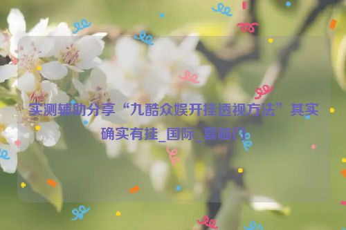 实测辅助分享“九酷众娱开挂透视方法”其实确实有挂_国际_喜临门