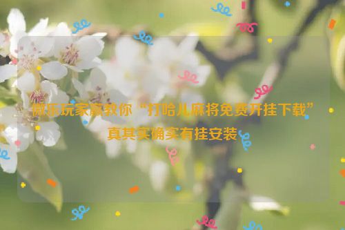微乐玩家赢教你“打哈儿麻将免费开挂下载”真其实确实有挂安装