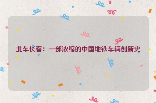 北车长客：一部浓缩的中国地铁车辆创新史