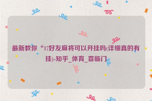 最新教你“17好友麻将可以开挂吗(详细真的有挂)-知乎_体育_喜临门