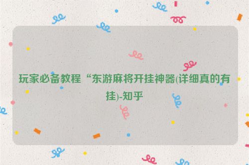 玩家必备教程“东游麻将开挂神器(详细真的有挂)-知乎