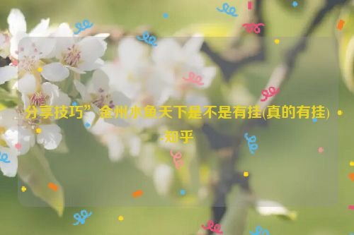 分享技巧”金州水鱼天下是不是有挂(真的有挂)-知乎