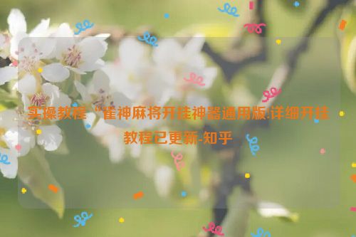 实操教程“雀神麻将开挂神器通用版!详细开挂教程已更新-知乎