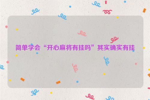 简单学会“开心麻将有挂吗”其实确实有挂