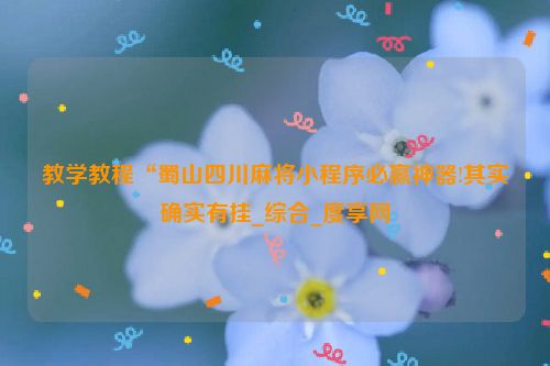 教学教程“蜀山四川麻将小程序必赢神器!其实确实有挂_综合_度享网