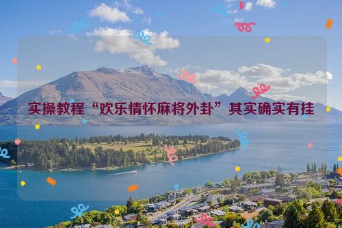 实操教程“欢乐情怀麻将外卦”其实确实有挂