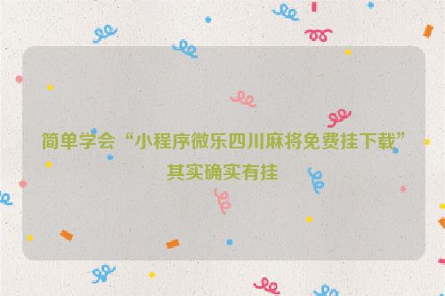 简单学会“小程序微乐四川麻将免费挂下载”其实确实有挂
