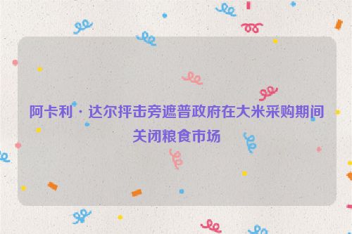 阿卡利·达尔抨击旁遮普政府在大米采购期间关闭粮食市场
