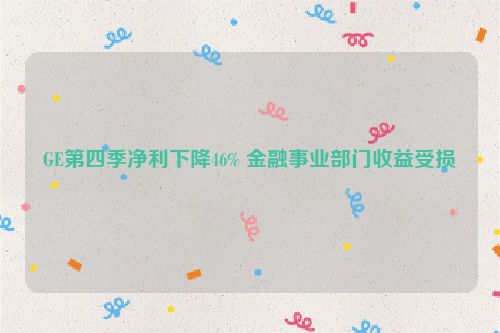 GE第四季净利下降46% 金融事业部门收益受损