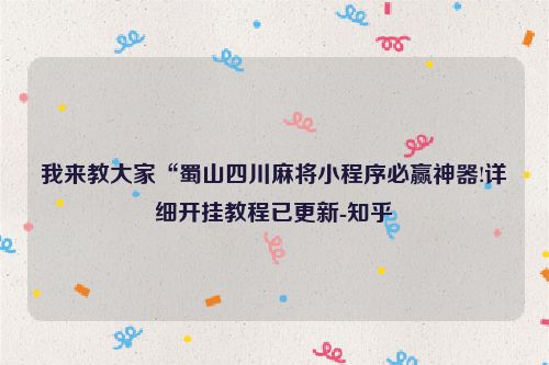 我来教大家“蜀山四川麻将小程序必赢神器!详细开挂教程已更新-知乎