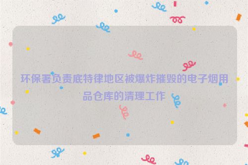 环保署负责底特律地区被爆炸摧毁的电子烟用品仓库的清理工作