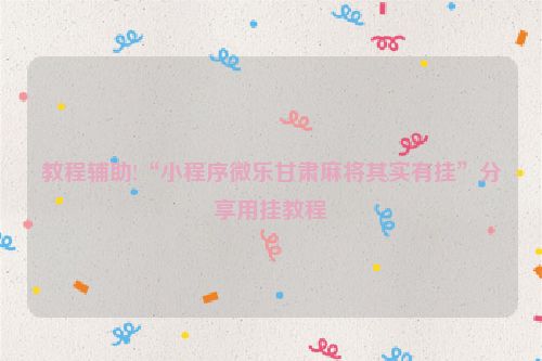 教程辅助!“小程序微乐甘肃麻将其实有挂”分享用挂教程