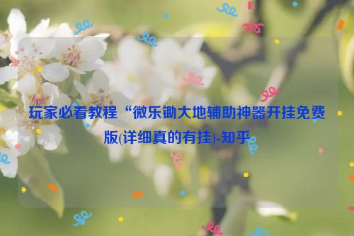 玩家必看教程“微乐锄大地辅助神器开挂免费版(详细真的有挂)-知乎