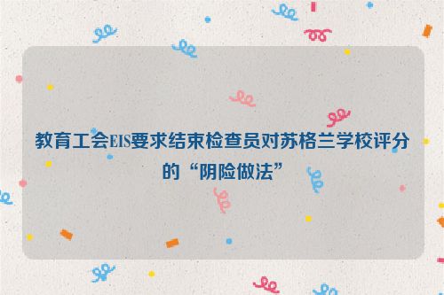 教育工会EIS要求结束检查员对苏格兰学校评分的“阴险做法”