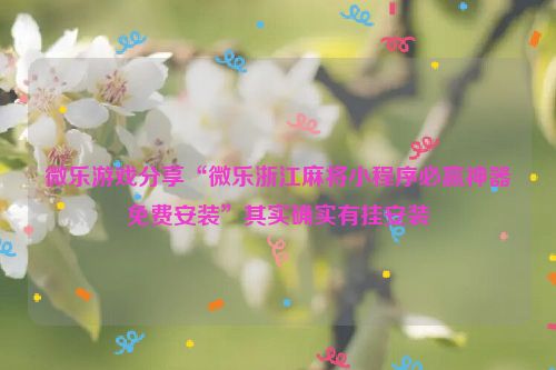 微乐游戏分享“微乐浙江麻将小程序必赢神器免费安装”其实确实有挂安装