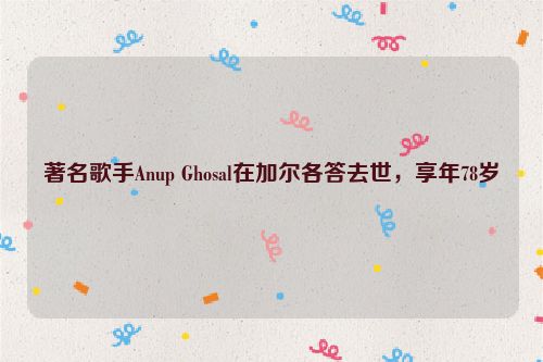著名歌手Anup Ghosal在加尔各答去世，享年78岁