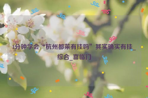 1分钟学会“杭州都莱有挂吗”其实确实有挂_综合_喜临门