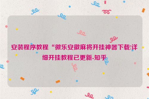 安装程序教程“微乐安徽麻将开挂神器下载!详细开挂教程已更新-知乎